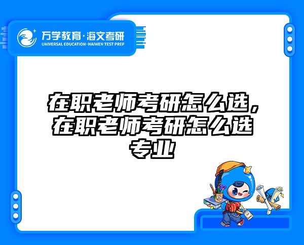 在职老师考研怎么选，在职老师考研怎么选专业