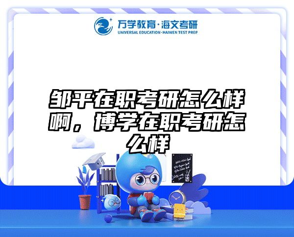 邹平在职考研怎么样啊，博学在职考研怎么样