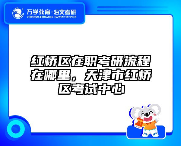 红桥区在职考研流程在哪里，天津市红桥区考试中心