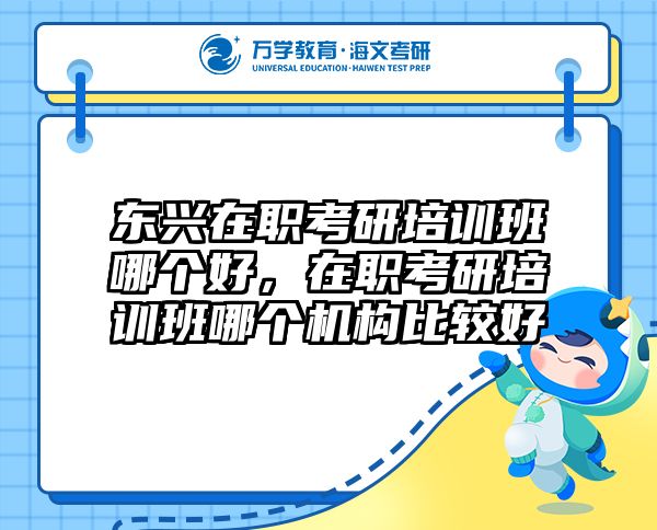 东兴在职考研培训班哪个好，在职考研培训班哪个机构比较好
