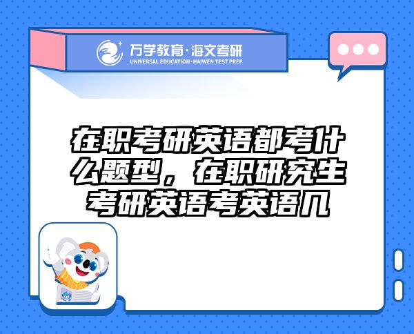在职考研英语都考什么题型，在职研究生考研英语考英语几