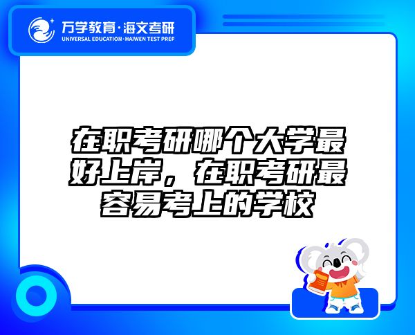 在职考研哪个大学最好上岸，在职考研最容易考上的学校