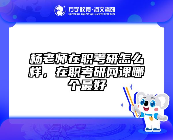 杨老师在职考研怎么样，在职考研网课哪个最好