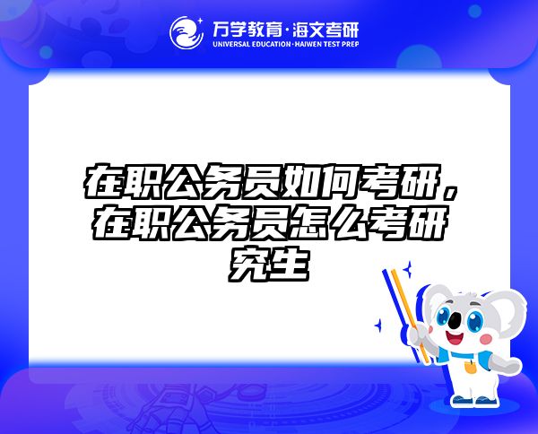在职公务员如何考研，在职公务员怎么考研究生