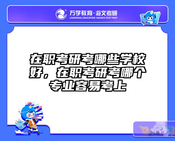 在职考研考哪些学校好，在职考研考哪个专业容易考上