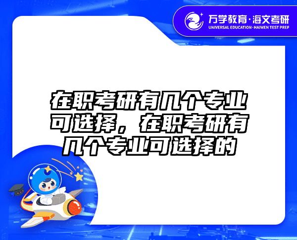 在职考研有几个专业可选择，在职考研有几个专业可选择的