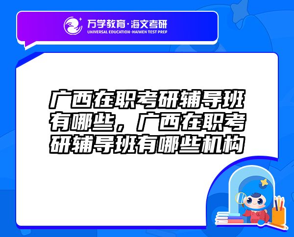 广西在职考研辅导班有哪些，广西在职考研辅导班有哪些机构