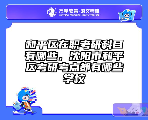 和平区在职考研科目有哪些，沈阳市和平区考研考点都有哪些学校