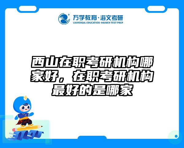 西山在职考研机构哪家好，在职考研机构最好的是哪家
