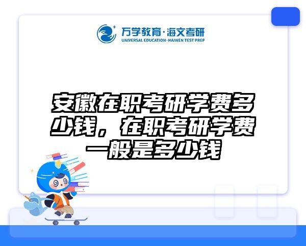安徽在职考研学费多少钱，在职考研学费一般是多少钱