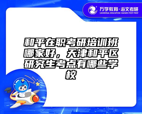 和平在职考研培训班哪家好，天津和平区研究生考点有哪些学校
