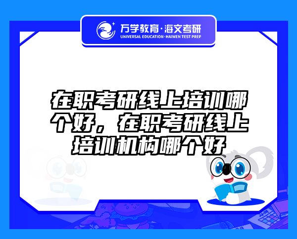 在职考研线上培训哪个好，在职考研线上培训机构哪个好