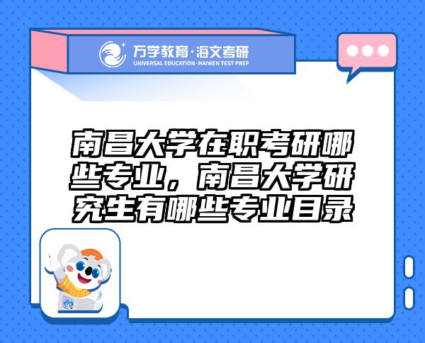 南昌大学在职考研哪些专业，南昌大学研究生有哪些专业目录