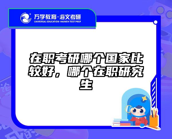 在职考研哪个国家比较好，哪个在职研究生