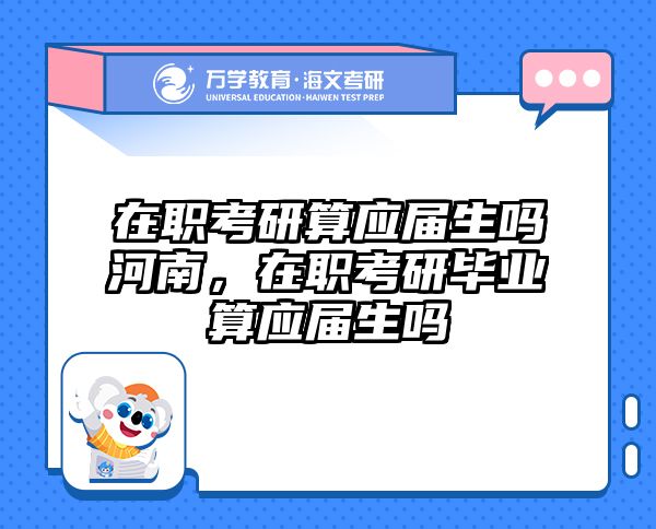 在职考研算应届生吗河南，在职考研毕业算应届生吗