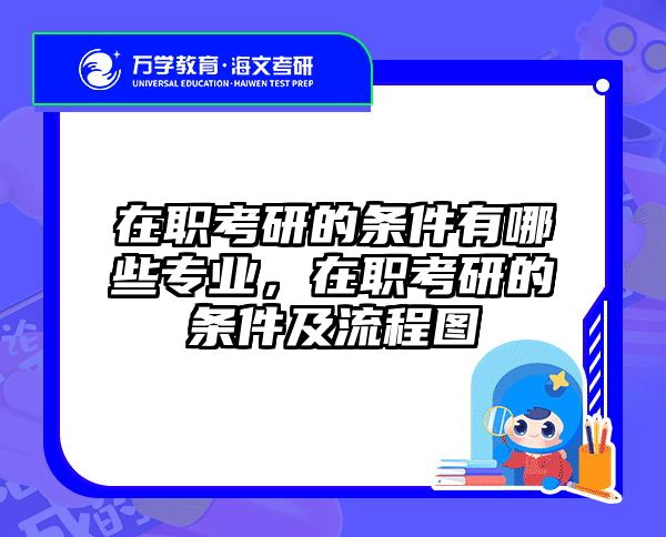 在职考研的条件有哪些专业，在职考研的条件及流程图