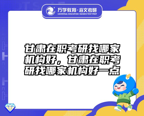 甘肃在职考研找哪家机构好，甘肃在职考研找哪家机构好一点
