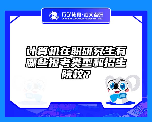 计算机在职研究生有哪些报考类型和招生院校？