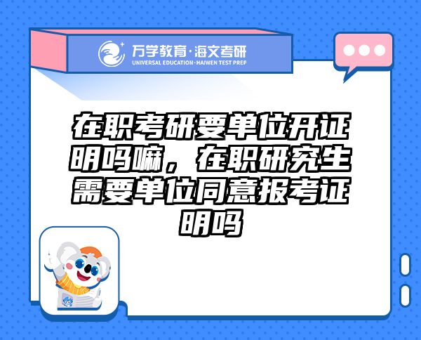 在职考研要单位开证明吗嘛，在职研究生需要单位同意报考证明吗