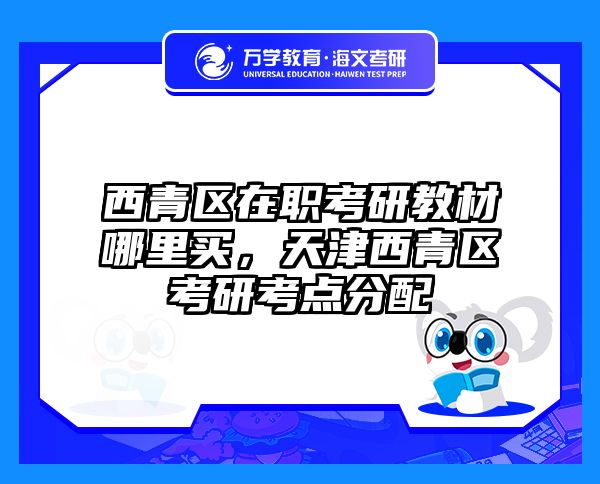 西青区在职考研教材哪里买，天津西青区考研考点分配