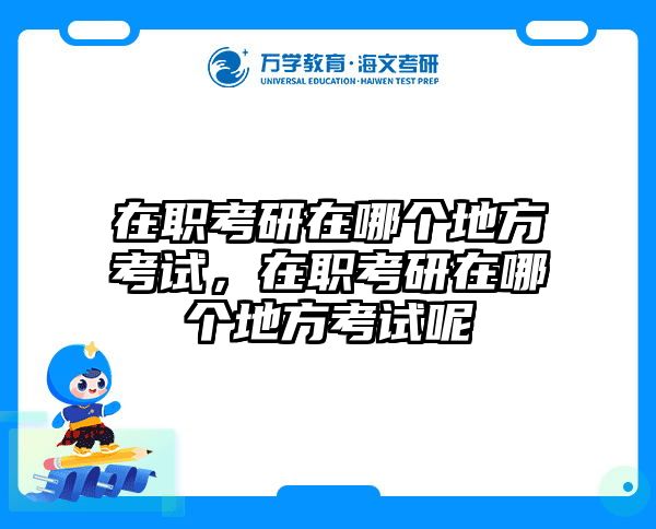 在职考研在哪个地方考试，在职考研在哪个地方考试呢