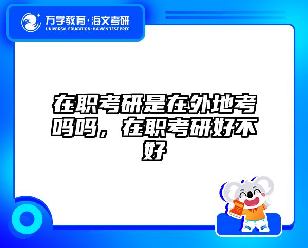 在职考研是在外地考吗吗，在职考研好不好