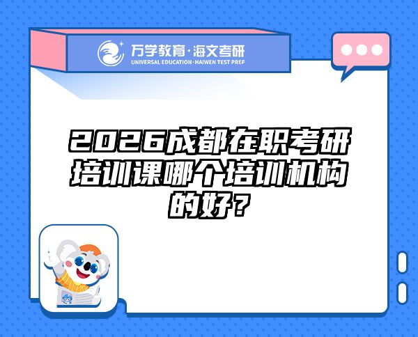 2026成都在职考研培训课哪个培训机构的好？