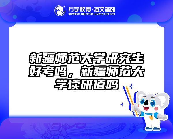 新疆师范大学研究生好考吗，新疆师范大学读研值吗