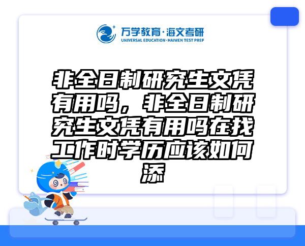 非全日制研究生文凭有用吗，非全日制研究生文凭有用吗在找工作时学历应该如何添
