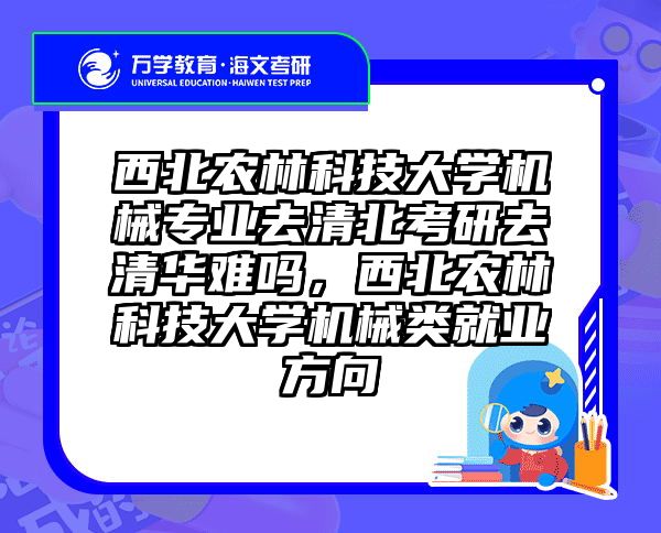 西北农林科技大学机械专业去清北考研去清华难吗，西北农林科技大学机械类就业方向