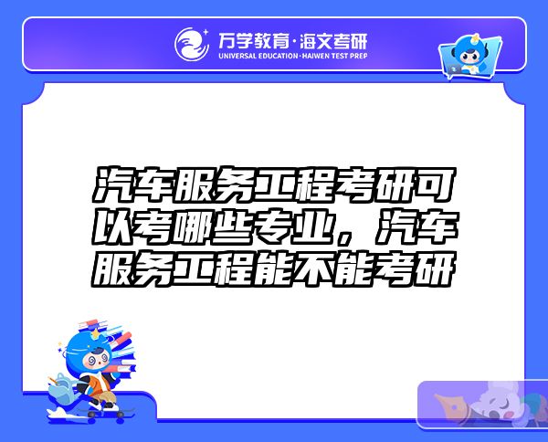 汽车服务工程考研可以考哪些专业，汽车服务工程能不能考研