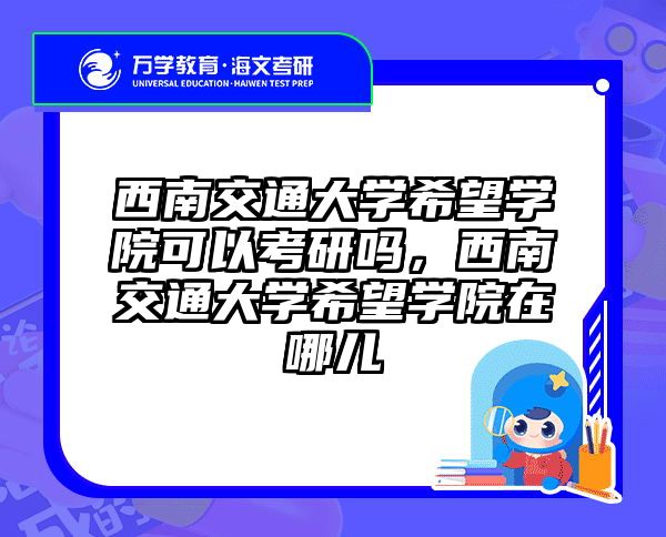 西南交通大学希望学院可以考研吗，西南交通大学希望学院在哪儿