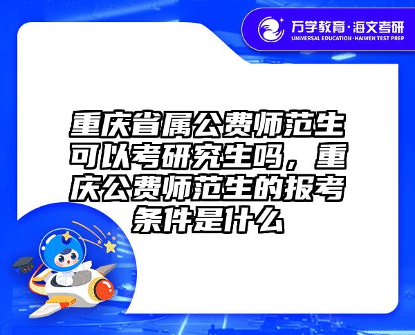 重庆省属公费师范生可以考研究生吗，重庆公费师范生的报考条件是什么
