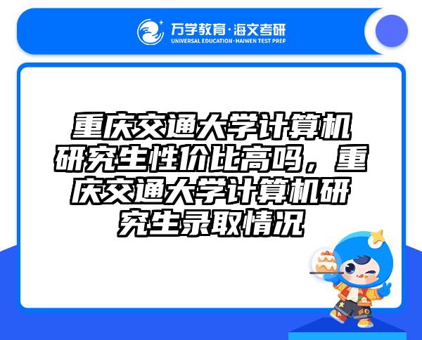 重庆交通大学计算机研究生性价比高吗，重庆交通大学计算机研究生录取情况