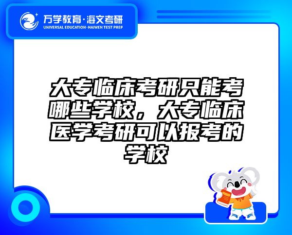 大专临床考研只能考哪些学校,大专临床医学考研可以报考的学校