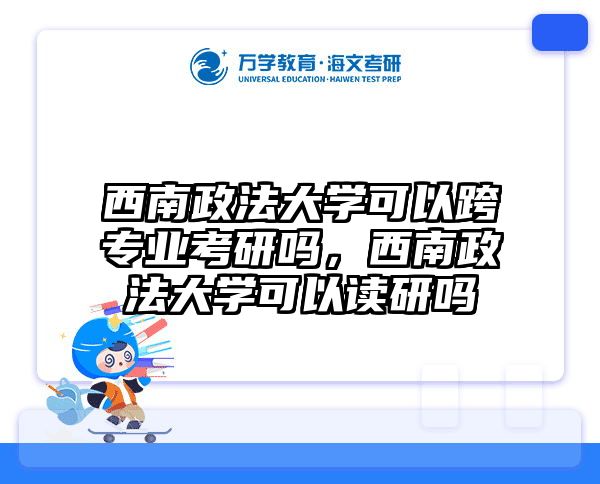 西南政法大学可以跨专业考研吗，西南政法大学可以读研吗