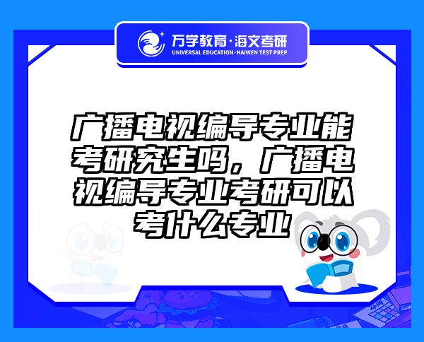 广播电视编导专业能考研究生吗，广播电视编导专业考研可以考什么专业