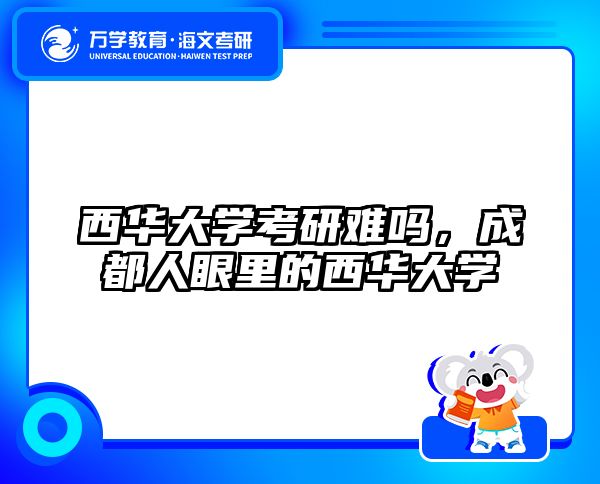 西华大学考研难吗，成都人眼里的西华大学