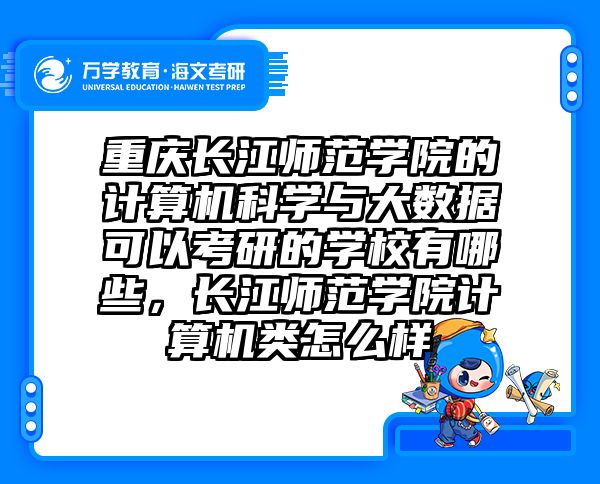 重庆长江师范学院的计算机科学与大数据可以考研的学校有哪些，长江师范学院计算机类怎么样
