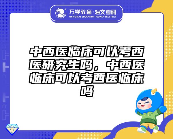 中西医临床可以考西医研究生吗，中西医临床可以考西医临床吗
