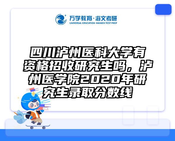四川泸州医科大学有资格招收研究生吗，泸州医学院2020年研究生录取分数线