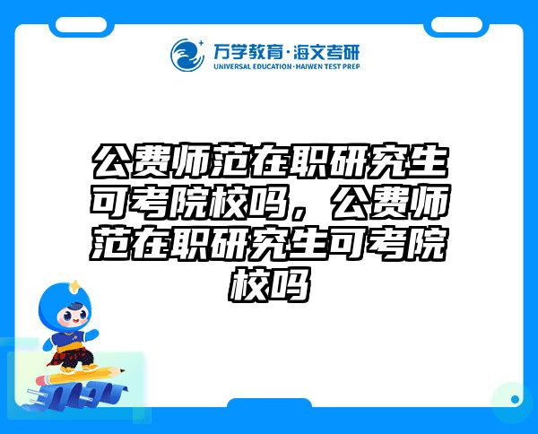 公费师范在职研究生可考院校吗，公费师范在职研究生可考院校吗
