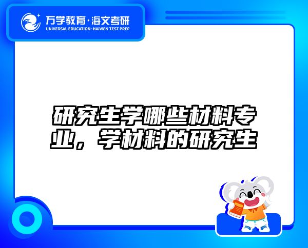 研究生学哪些材料专业，学材料的研究生