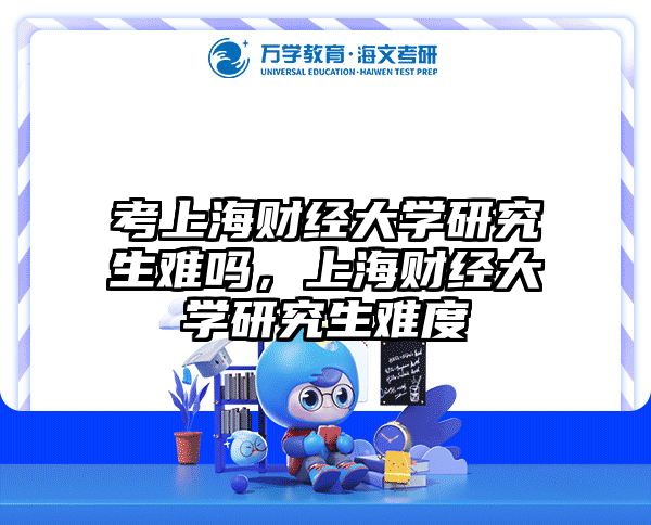 考上海财经大学研究生难吗,上海财经大学研究生难度