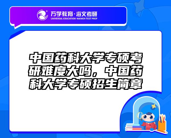 中国药科大学专硕考研难度大吗，中国药科大学专硕招生简章