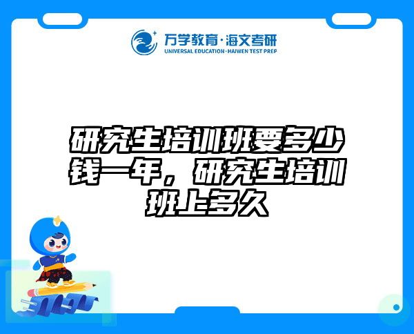 研究生培训班要多少钱一年，研究生培训班上多久