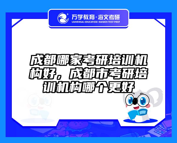 成都哪家考研培训机构好，成都市考研培训机构哪个更好