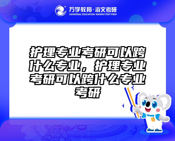 护理专业考研可以跨什么专业，护理专业考研可以跨什么专业考研