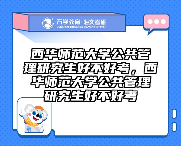 西华师范大学公共管理研究生好不好考,西华师范大学公共管理研究生好不好考