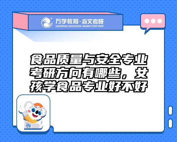 食品质量与安全专业考研方向有哪些，女孩学食品专业好不好